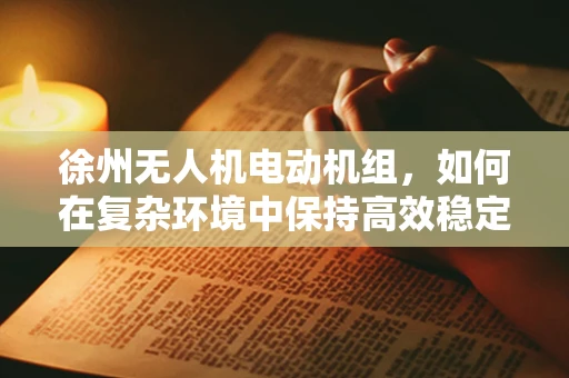 徐州无人机电动机组，如何在复杂环境中保持高效稳定？