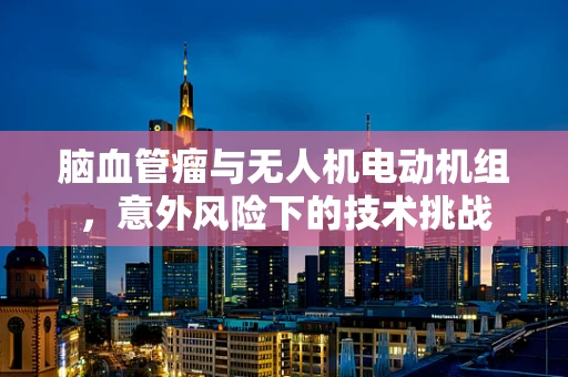 脑血管瘤与无人机电动机组，意外风险下的技术挑战