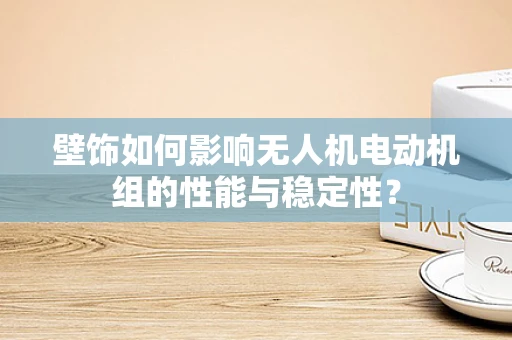 壁饰如何影响无人机电动机组的性能与稳定性？