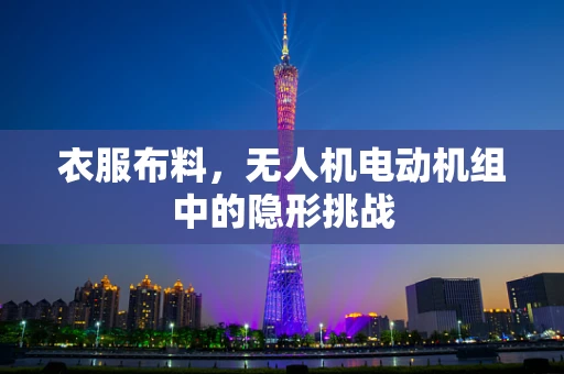 衣服布料，无人机电动机组中的隐形挑战
