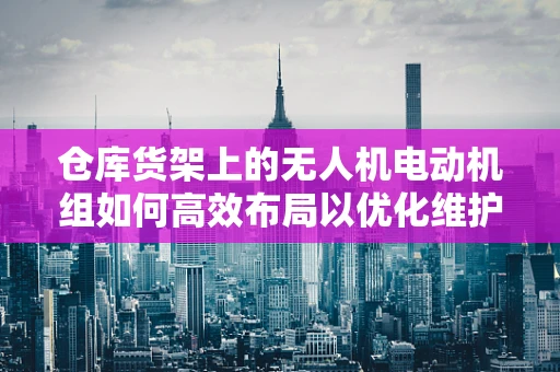 仓库货架上的无人机电动机组如何高效布局以优化维护与补给？