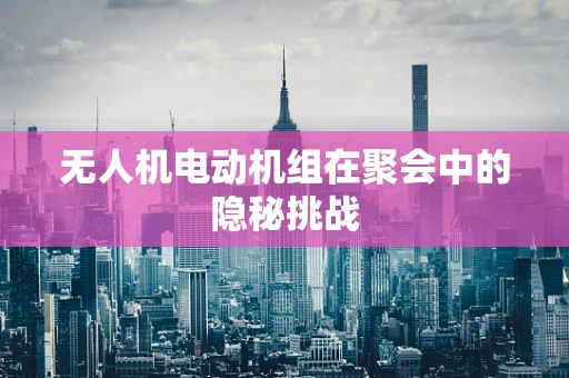 无人机电动机组在聚会中的隐秘挑战