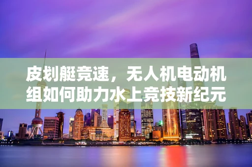 皮划艇竞速，无人机电动机组如何助力水上竞技新纪元？