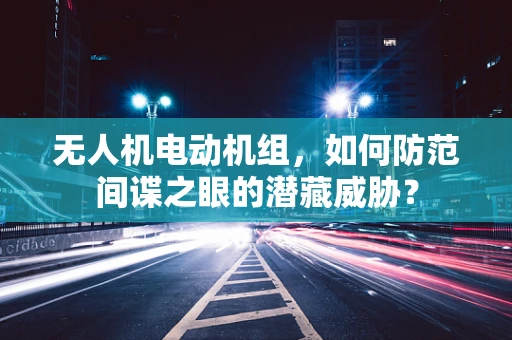 无人机电动机组，如何防范间谍之眼的潜藏威胁？
