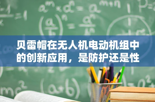 贝雷帽在无人机电动机组中的创新应用，是防护还是性能提升的权衡？