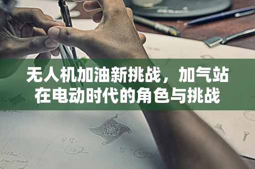 无人机加油新挑战，加气站在电动时代的角色与挑战