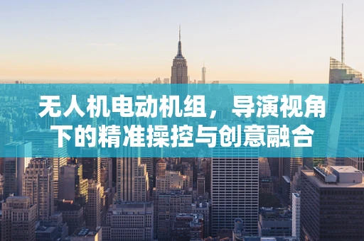 无人机电动机组，导演视角下的精准操控与创意融合