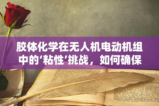 胶体化学在无人机电动机组中的‘粘性’挑战，如何确保高效与稳定？