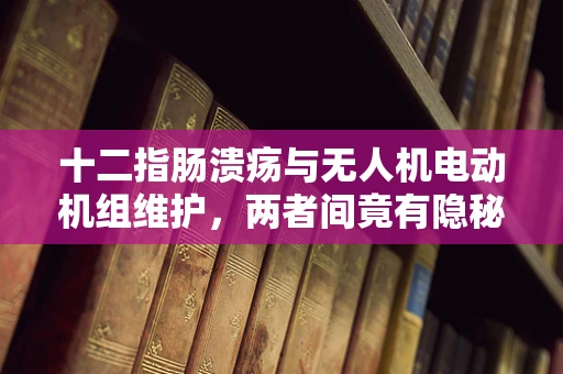 十二指肠溃疡与无人机电动机组维护，两者间竟有隐秘联系？