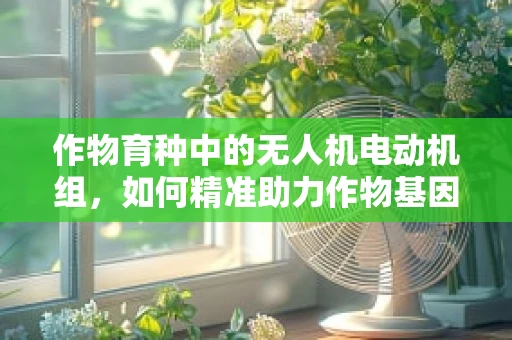 作物育种中的无人机电动机组，如何精准助力作物基因选择？