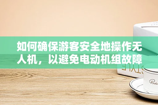 如何确保游客安全地操作无人机，以避免电动机组故障？