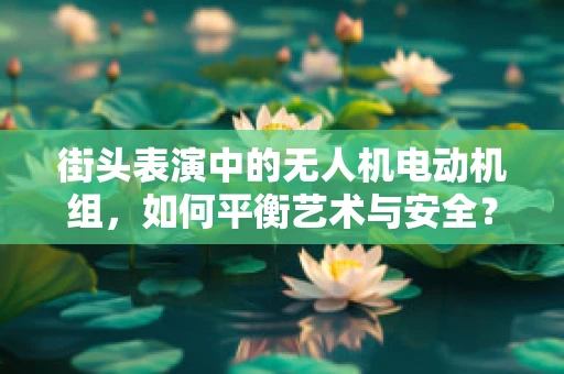 街头表演中的无人机电动机组，如何平衡艺术与安全？