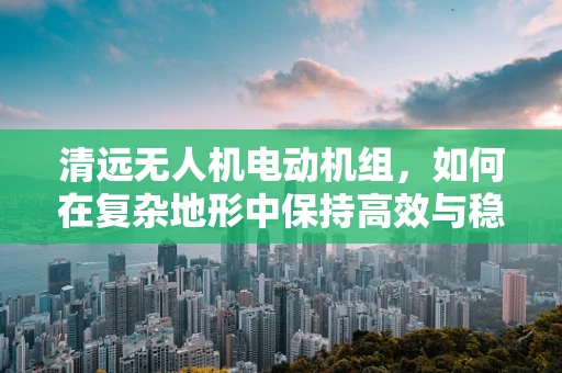 清远无人机电动机组，如何在复杂地形中保持高效与稳定？