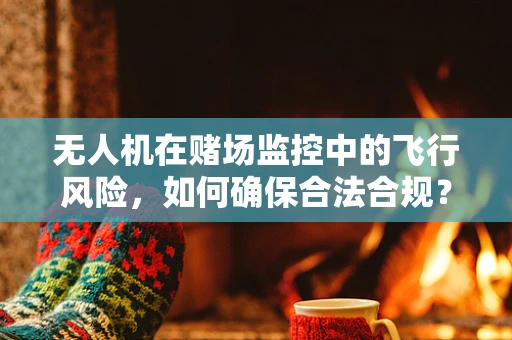 无人机在赌场监控中的飞行风险，如何确保合法合规？