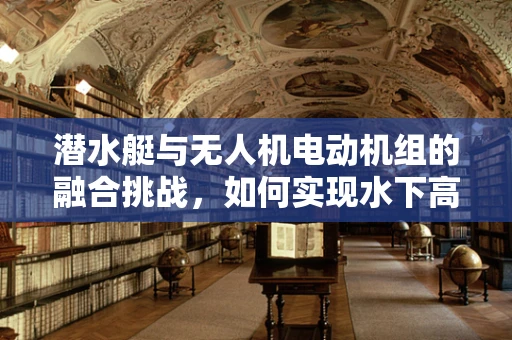潜水艇与无人机电动机组的融合挑战，如何实现水下高效推进？
