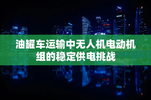 油罐车运输中无人机电动机组的稳定供电挑战