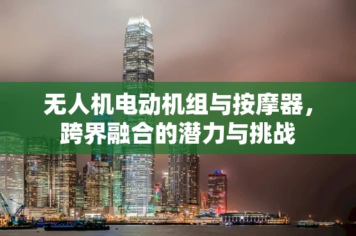 无人机电动机组与按摩器，跨界融合的潜力与挑战