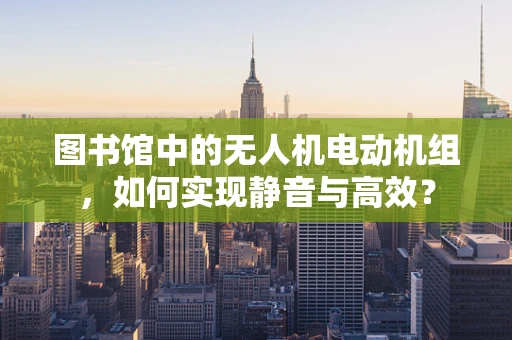 图书馆中的无人机电动机组，如何实现静音与高效？