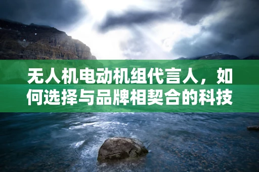 无人机电动机组代言人，如何选择与品牌相契合的科技大使？