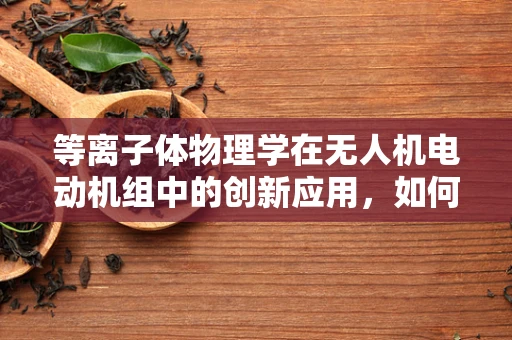 等离子体物理学在无人机电动机组中的创新应用，如何提升效率与性能？