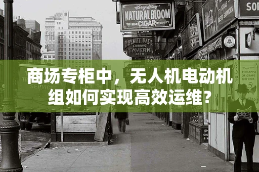 商场专柜中，无人机电动机组如何实现高效运维？
