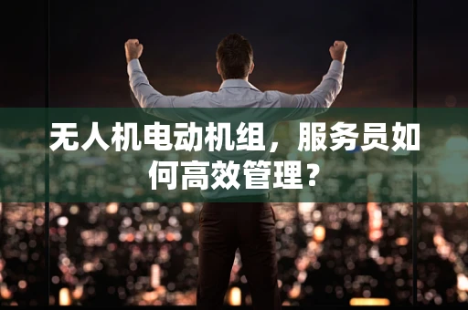 无人机电动机组，服务员如何高效管理？