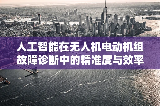 人工智能在无人机电动机组故障诊断中的精准度与效率如何平衡？