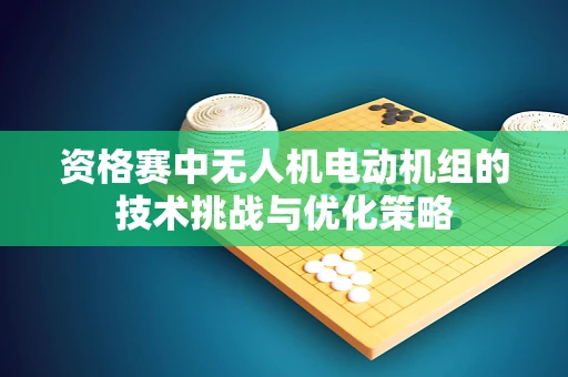 资格赛中无人机电动机组的技术挑战与优化策略