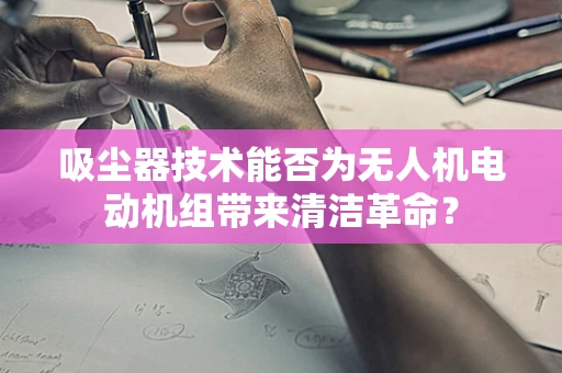吸尘器技术能否为无人机电动机组带来清洁革命？