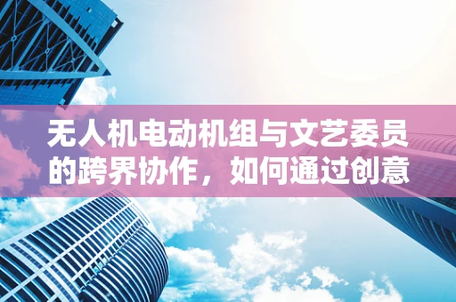 无人机电动机组与文艺委员的跨界协作，如何通过创意编程激发无人机新视角？