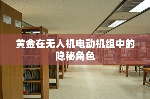 黄金在无人机电动机组中的隐秘角色
