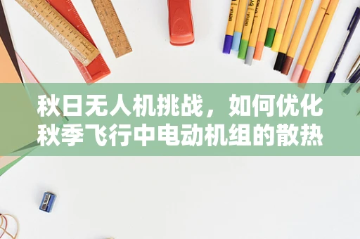 秋日无人机挑战，如何优化秋季飞行中电动机组的散热性能？