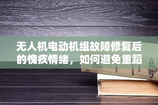 无人机电动机组故障修复后的愧疚情绪，如何避免重蹈覆辙？