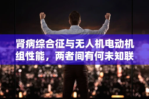 肾病综合征与无人机电动机组性能，两者间有何未知联系？