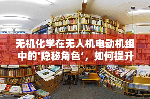 无机化学在无人机电动机组中的‘隐秘角色’，如何提升性能与安全性？