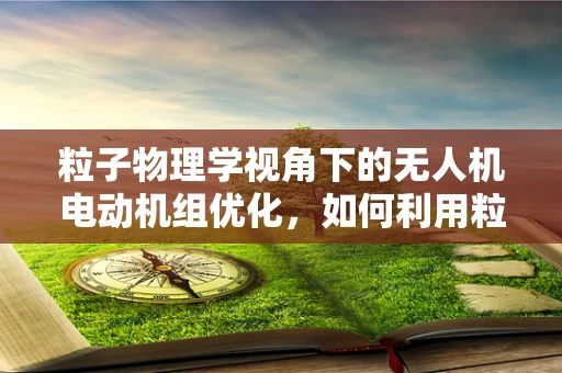 粒子物理学视角下的无人机电动机组优化，如何利用粒子碰撞效应提升效率？