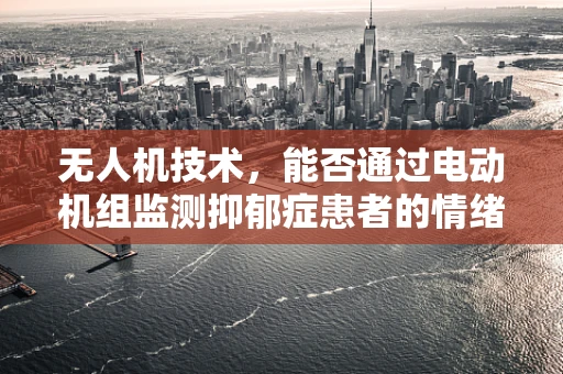 无人机技术，能否通过电动机组监测抑郁症患者的情绪波动？