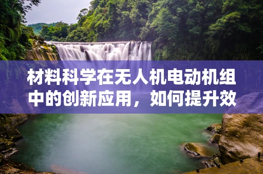 材料科学在无人机电动机组中的创新应用，如何提升效率与耐久性？