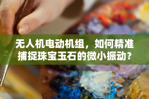 无人机电动机组，如何精准捕捉珠宝玉石的微小振动？