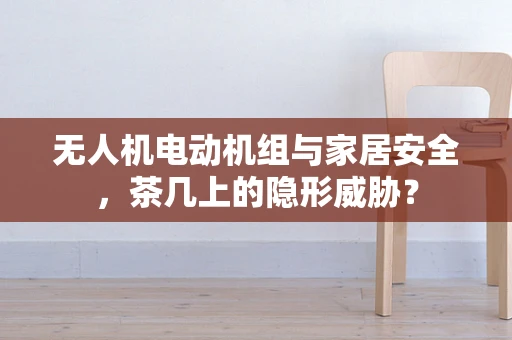无人机电动机组与家居安全，茶几上的隐形威胁？