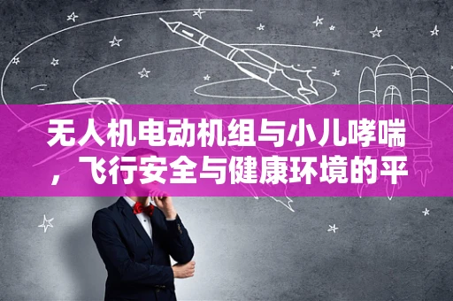无人机电动机组与小儿哮喘，飞行安全与健康环境的平衡挑战？