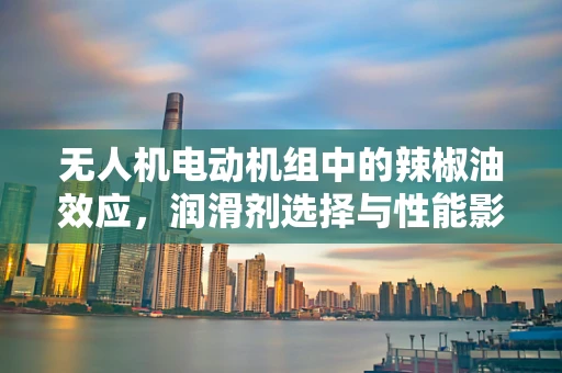 无人机电动机组中的辣椒油效应，润滑剂选择与性能影响之谜