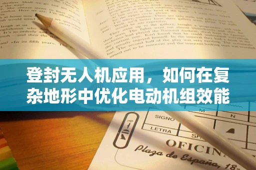 登封无人机应用，如何在复杂地形中优化电动机组效能？
