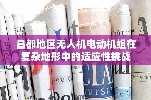 昌都地区无人机电动机组在复杂地形中的适应性挑战