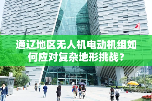 通辽地区无人机电动机组如何应对复杂地形挑战？