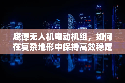 鹰潭无人机电动机组，如何在复杂地形中保持高效稳定飞行？