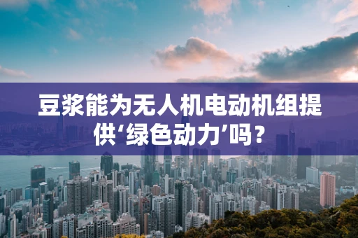豆浆能为无人机电动机组提供‘绿色动力’吗？