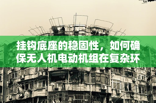 挂钩底座的稳固性，如何确保无人机电动机组在复杂环境中的安全？