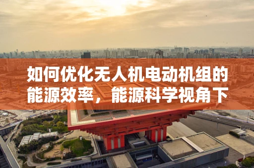 如何优化无人机电动机组的能源效率，能源科学视角下的挑战与机遇？