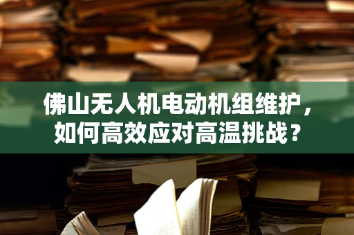 佛山无人机电动机组维护，如何高效应对高温挑战？